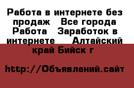 Работа в интернете без продаж - Все города Работа » Заработок в интернете   . Алтайский край,Бийск г.